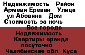 Недвижимость › Район ­ Армеия Ереван › Улица ­ ул Абовяна › Дом ­ 26 › Стоимость за ночь ­ 2 800 - Все города Недвижимость » Квартиры аренда посуточно   . Челябинская обл.,Куса г.